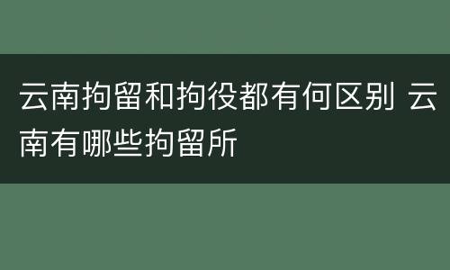云南拘留和拘役都有何区别 云南有哪些拘留所