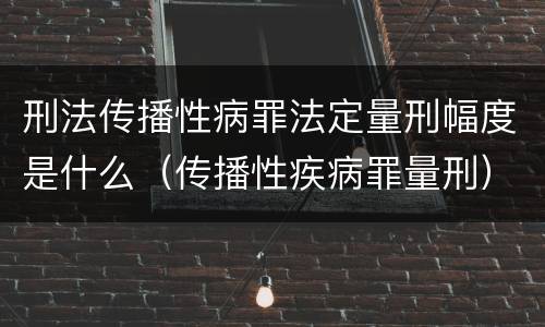 刑法传播性病罪法定量刑幅度是什么（传播性疾病罪量刑）