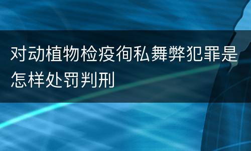 对动植物检疫徇私舞弊犯罪是怎样处罚判刑