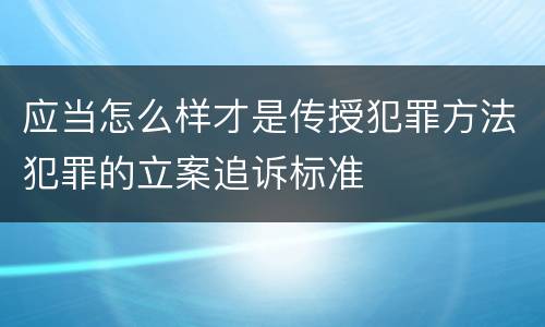 应当怎么样才是传授犯罪方法犯罪的立案追诉标准