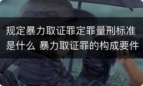 规定暴力取证罪定罪量刑标准是什么 暴力取证罪的构成要件