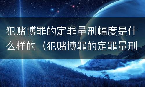 犯赌博罪的定罪量刑幅度是什么样的（犯赌博罪的定罪量刑幅度是什么样的标准）