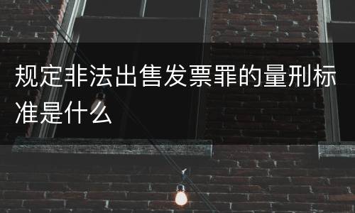 规定非法出售发票罪的量刑标准是什么