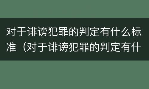 对于诽谤犯罪的判定有什么标准（对于诽谤犯罪的判定有什么标准和要求）