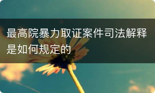 最高院暴力取证案件司法解释是如何规定的