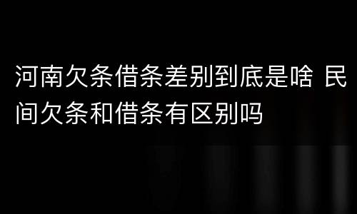 河南欠条借条差别到底是啥 民间欠条和借条有区别吗