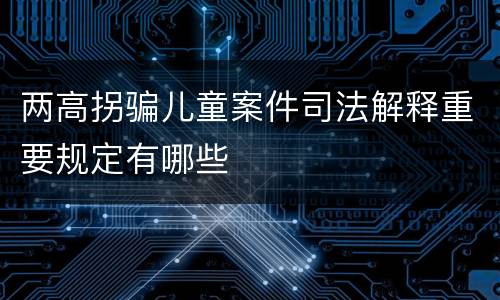 两高拐骗儿童案件司法解释重要规定有哪些