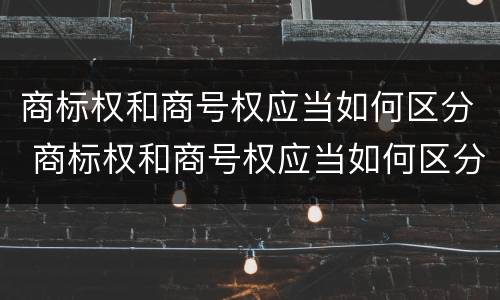 商标权和商号权应当如何区分 商标权和商号权应当如何区分