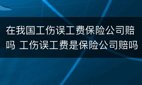 在我国工伤误工费保险公司赔吗 工伤误工费是保险公司赔吗