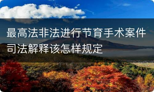最高法非法进行节育手术案件司法解释该怎样规定