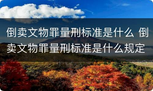 倒卖文物罪量刑标准是什么 倒卖文物罪量刑标准是什么规定