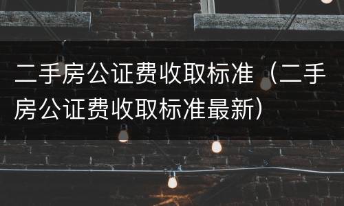二手房公证费收取标准（二手房公证费收取标准最新）