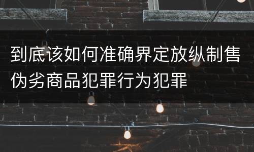 到底该如何准确界定放纵制售伪劣商品犯罪行为犯罪