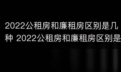 2022公租房和廉租房区别是几种 2022公租房和廉租房区别是几种类型