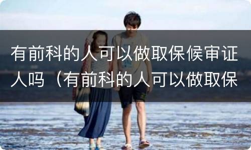有前科的人可以做取保候审证人吗（有前科的人可以做取保候审证人吗有影响吗）