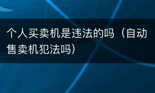 个人买卖机是违法的吗（自动售卖机犯法吗）
