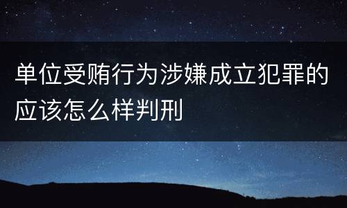 单位受贿行为涉嫌成立犯罪的应该怎么样判刑