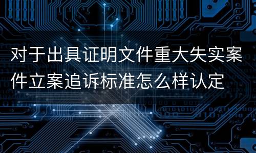 对于出具证明文件重大失实案件立案追诉标准怎么样认定