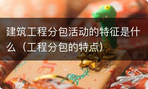 建筑工程分包活动的特征是什么（工程分包的特点）