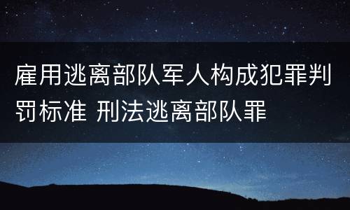 雇用逃离部队军人构成犯罪判罚标准 刑法逃离部队罪