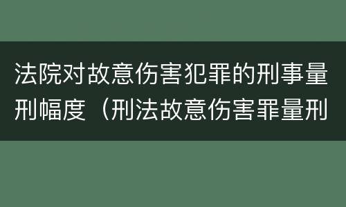法院对故意伤害犯罪的刑事量刑幅度（刑法故意伤害罪量刑标准）