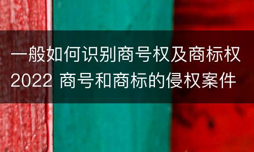 一般如何识别商号权及商标权2022 商号和商标的侵权案件