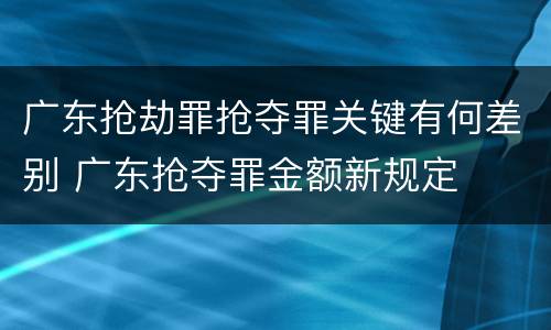 广东抢劫罪抢夺罪关键有何差别 广东抢夺罪金额新规定