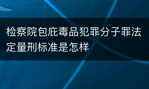 检察院包庇毒品犯罪分子罪法定量刑标准是怎样