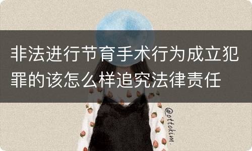 非法进行节育手术行为成立犯罪的该怎么样追究法律责任