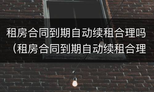 租房合同到期自动续租合理吗（租房合同到期自动续租合理吗怎么写）