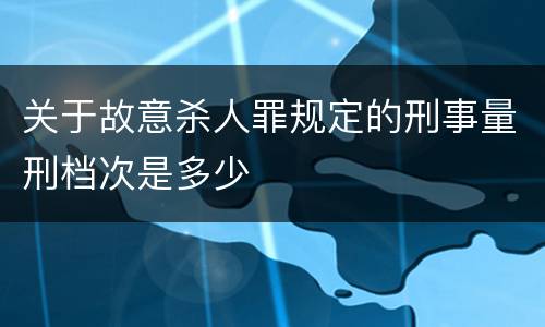 关于故意杀人罪规定的刑事量刑档次是多少