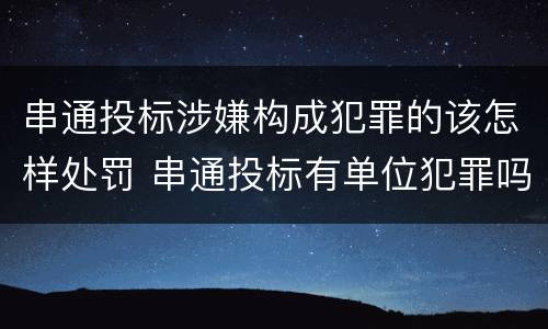 串通投标涉嫌构成犯罪的该怎样处罚 串通投标有单位犯罪吗