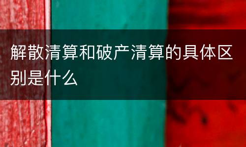 解散清算和破产清算的具体区别是什么