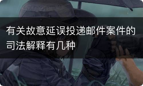 有关故意延误投递邮件案件的司法解释有几种