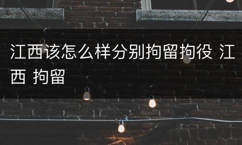 江西该怎么样分别拘留拘役 江西 拘留