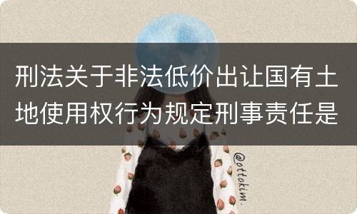 刑法关于非法低价出让国有土地使用权行为规定刑事责任是怎样