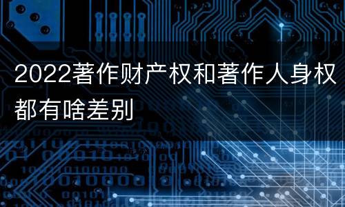 2022著作财产权和著作人身权都有啥差别