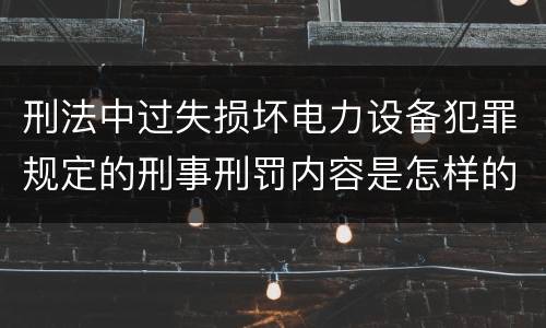 刑法中过失损坏电力设备犯罪规定的刑事刑罚内容是怎样的