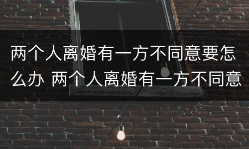 两个人离婚有一方不同意要怎么办 两个人离婚有一方不同意要怎么解决