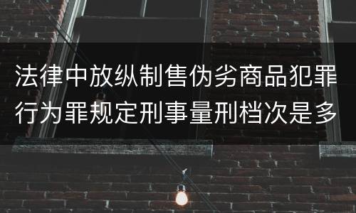 法律中放纵制售伪劣商品犯罪行为罪规定刑事量刑档次是多少