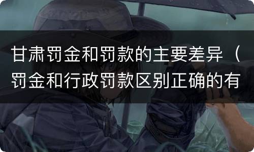甘肃罚金和罚款的主要差异（罚金和行政罚款区别正确的有）