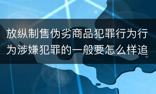 放纵制售伪劣商品犯罪行为行为涉嫌犯罪的一般要怎么样追究法律责任