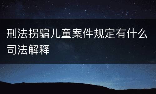 刑法拐骗儿童案件规定有什么司法解释