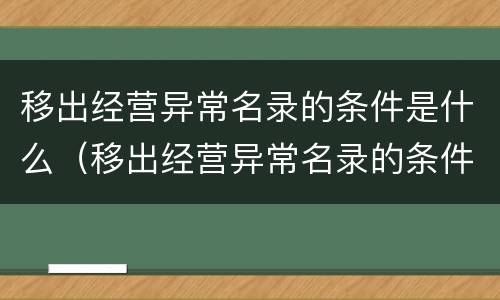 移出经营异常名录的条件是什么（移出经营异常名录的条件是什么呢）
