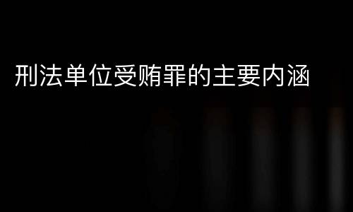 刑法单位受贿罪的主要内涵