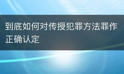 到底如何对传授犯罪方法罪作正确认定