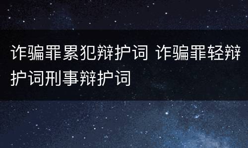 诈骗罪累犯辩护词 诈骗罪轻辩护词刑事辩护词