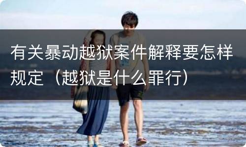 有关暴动越狱案件解释要怎样规定（越狱是什么罪行）