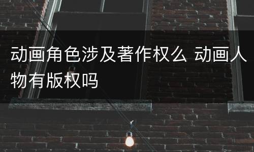 动画角色涉及著作权么 动画人物有版权吗