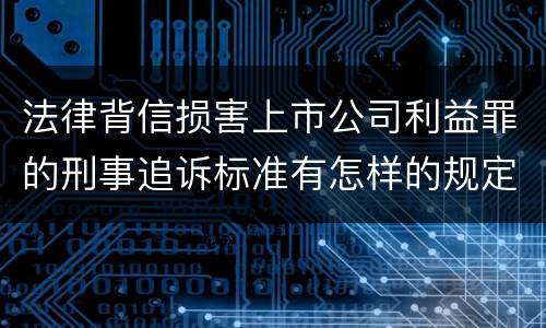 法律背信损害上市公司利益罪的刑事追诉标准有怎样的规定